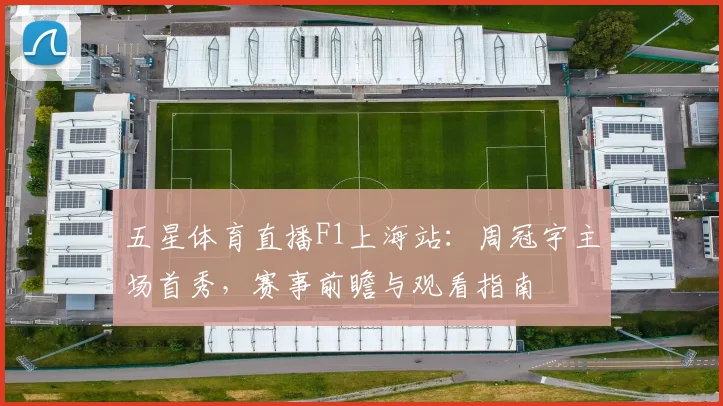 五星体育直播F1上海站：周冠宇主场首秀，赛事前瞻与观看指南