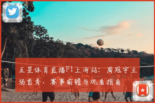 五星体育直播F1上海站：周冠宇主场首秀，赛事前瞻与观看指南