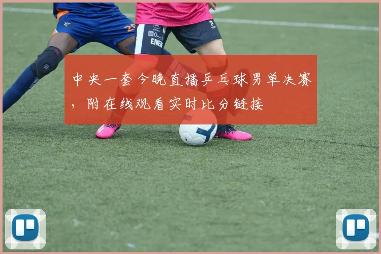 中央一套今晚直播乒乓球男单决赛，附在线观看实时比分链接