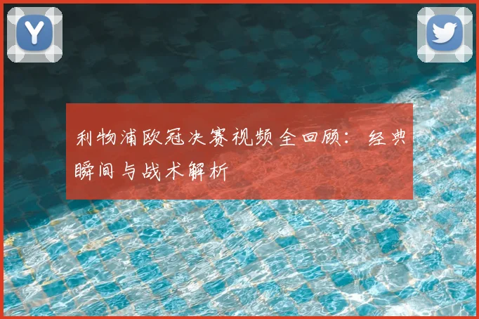 利物浦欧冠决赛视频全回顾：经典瞬间与战术解析