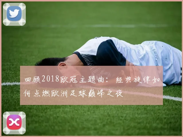 回顾2018欧冠主题曲：经典旋律如何点燃欧洲足球巅峰之夜