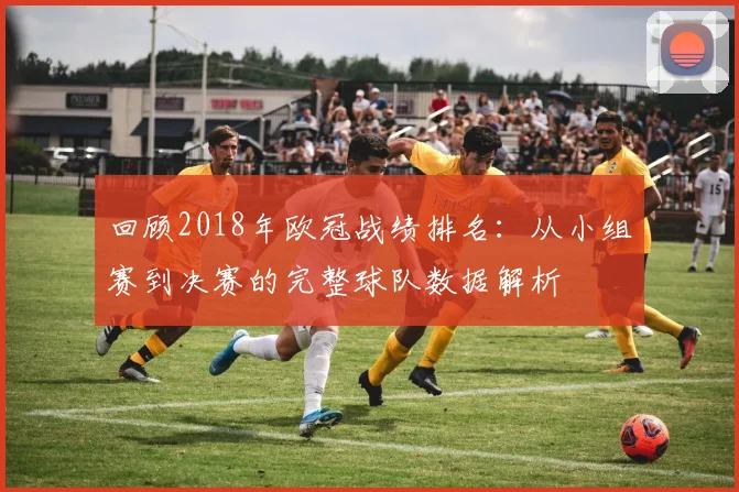 回顾2018年欧冠战绩排名：从小组赛到决赛的完整球队数据解析