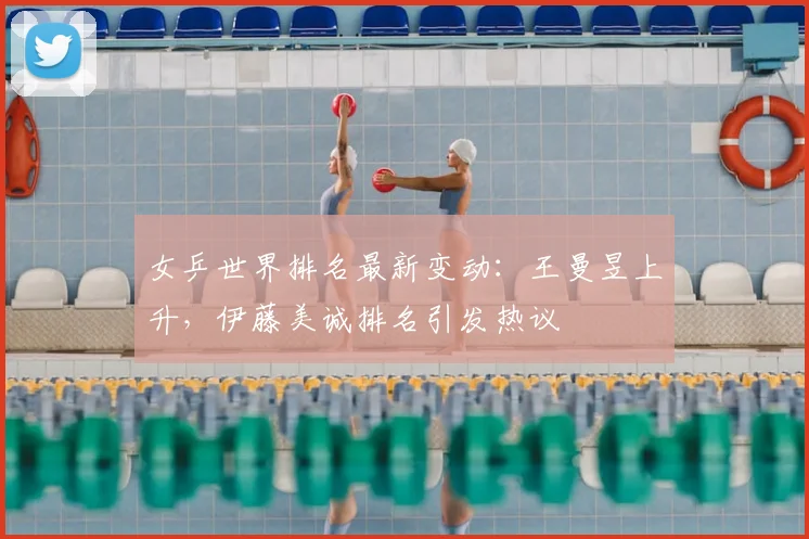 女乒世界排名最新变动：王曼昱上升，伊藤美诚排名引发热议
