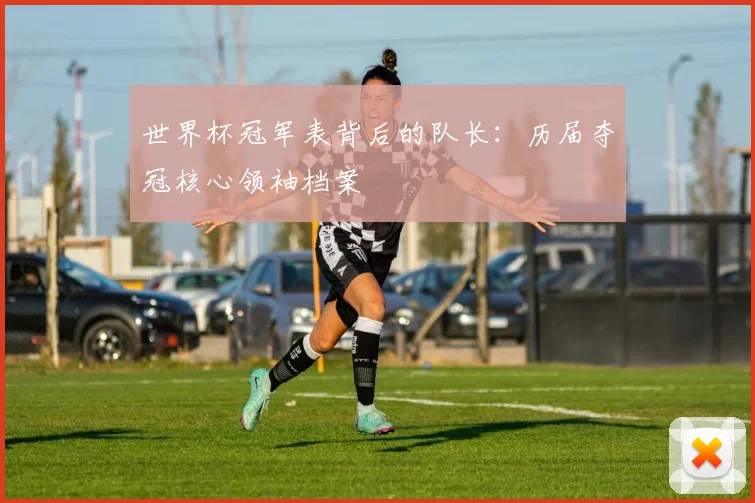 世界杯冠军表背后的队长：历届夺冠核心领袖档案