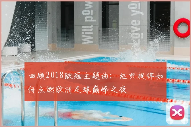 回顾2018欧冠主题曲：经典旋律如何点燃欧洲足球巅峰之夜