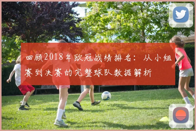 回顾2018年欧冠战绩排名：从小组赛到决赛的完整球队数据解析